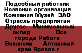 Подсобный работник › Название организации ­ Компания Музей, ЗАО › Отрасль предприятия ­ Другое › Минимальный оклад ­ 25 000 - Все города Работа » Вакансии   . Алтайский край,Яровое г.